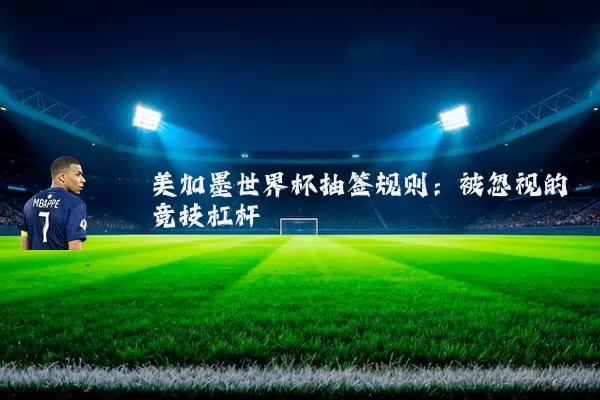 美加墨世界杯抽签规则：被忽视的竞技杠杆