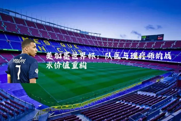 美加墨世界杯：队医与理疗师的战术价值重构