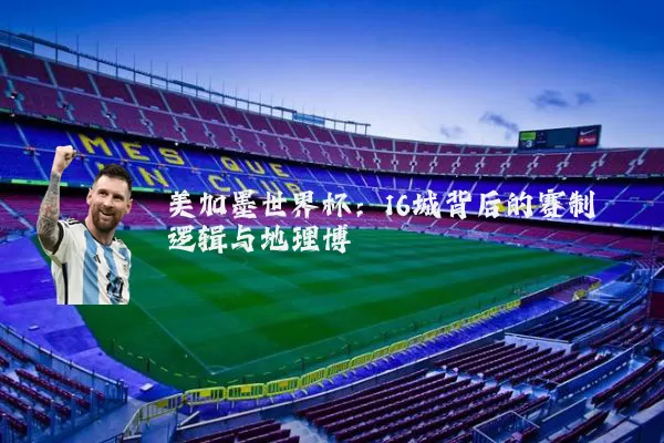 美加墨世界杯：16城背后的赛制逻辑与地理博弈