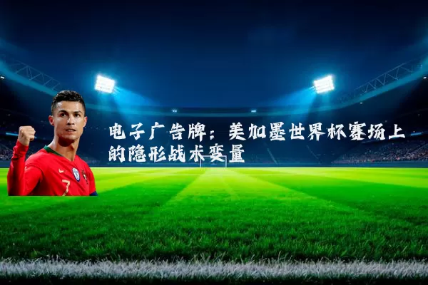 电子广告牌：美加墨世界杯赛场上的隐形战术变量