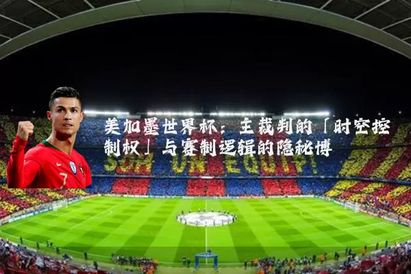 美加墨世界杯：主裁判的「时空控制权」与赛制逻辑的隐秘博弈