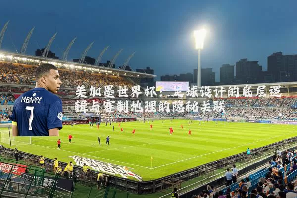 美加墨世界杯：足球设计的底层逻辑与赛制地理的隐秘关联