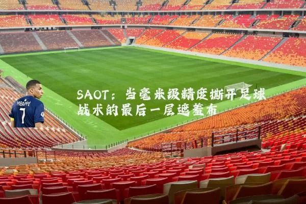 SAOT：当毫米级精度撕开足球战术的最后一层遮羞布