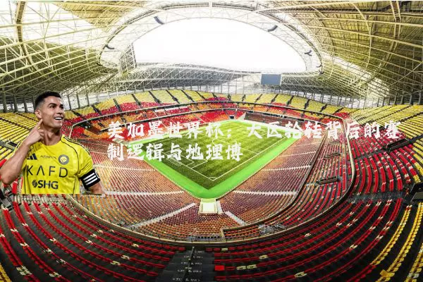 美加墨世界杯：大区轮转背后的赛制逻辑与地理博弈