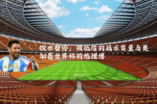 饮水暂停：被低估的战术变量与美加墨世界杯的地理博弈