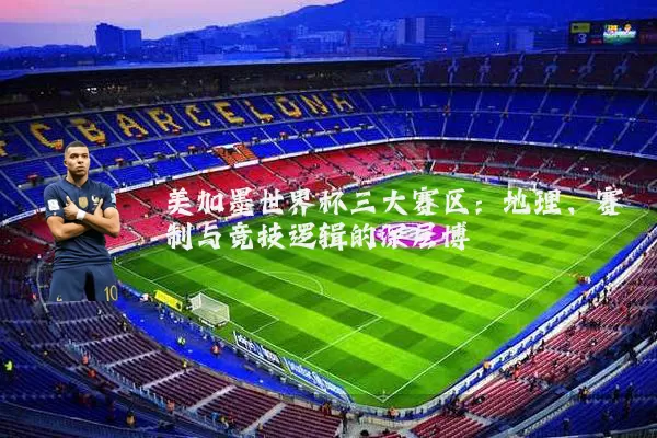美加墨世界杯三大赛区：地理、赛制与竞技逻辑的深层博弈