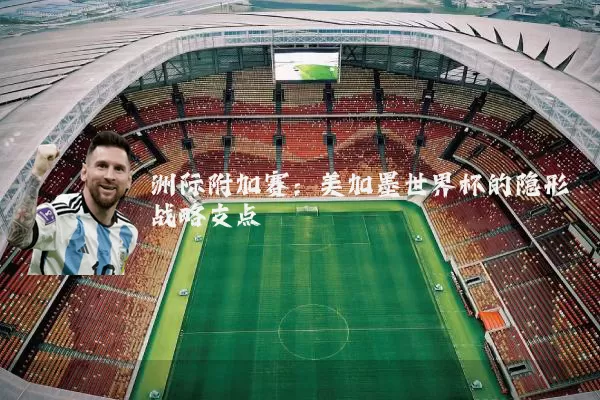 洲际附加赛：美加墨世界杯的隐形战略支点