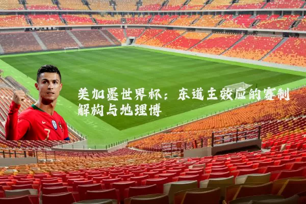 美加墨世界杯：东道主效应的赛制解构与地理博弈