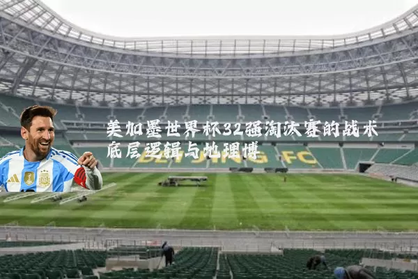 美加墨世界杯32强淘汰赛的战术底层逻辑与地理博弈