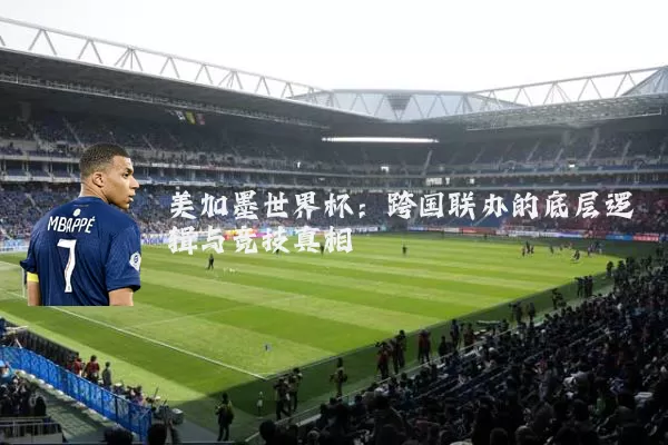 美加墨世界杯：跨国联办的底层逻辑与竞技真相