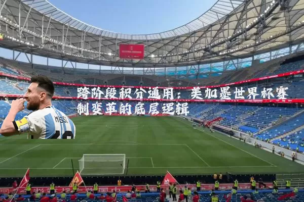 跨阶段积分通用：美加墨世界杯赛制变革的底层逻辑
