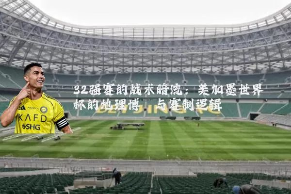 32强赛的战术暗流：美加墨世界杯的地理博弈与赛制逻辑