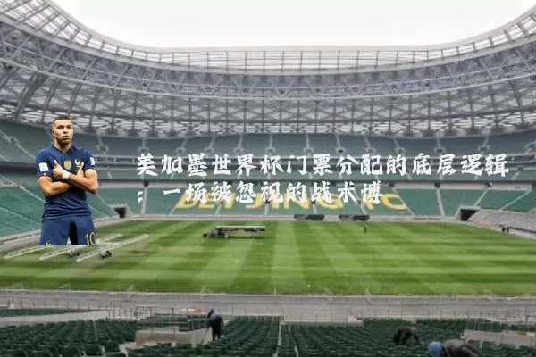 美加墨世界杯门票分配的底层逻辑：一场被忽视的战术博弈