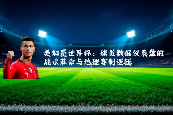 美加墨世界杯：球员数据仪表盘的战术革命与地理赛制逻辑