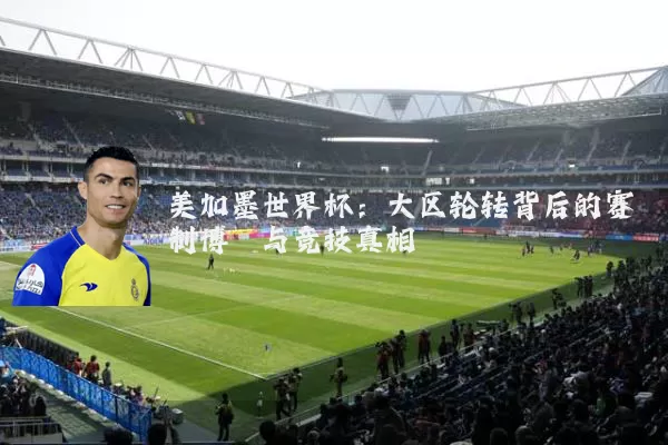 美加墨世界杯：大区轮转背后的赛制博弈与竞技真相