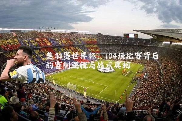 美加墨世界杯：104场比赛背后的赛制逻辑与战术真相
