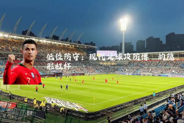 低位防守：现代足球攻防博弈的隐形杠杆