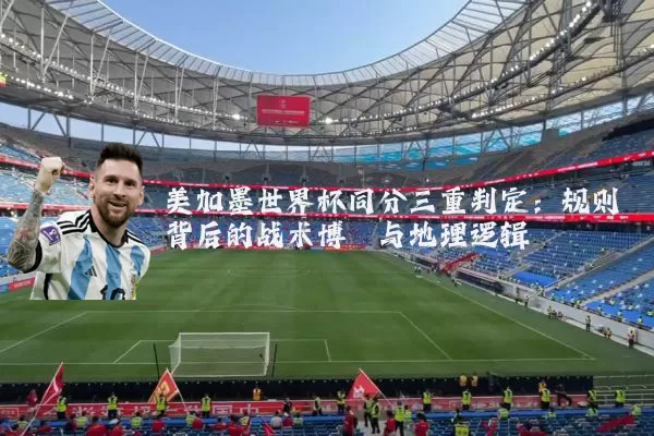 美加墨世界杯同分三重判定：规则背后的战术博弈与地理逻辑