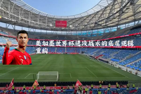美加墨世界杯进攻战术的底层逻辑重构