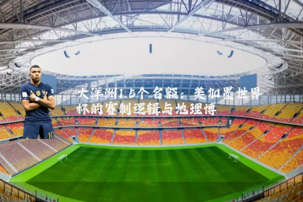 大洋洲1.5个名额：美加墨世界杯的赛制逻辑与地理博弈
