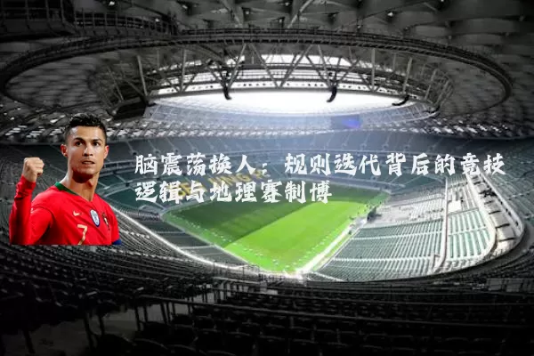 脑震荡换人：规则迭代背后的竞技逻辑与地理赛制博弈