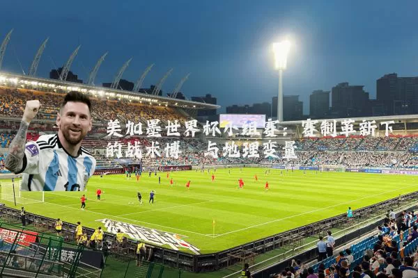 美加墨世界杯小组赛：赛制革新下的战术博弈与地理变量