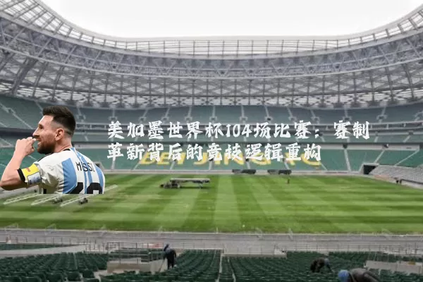 美加墨世界杯104场比赛：赛制革新背后的竞技逻辑重构