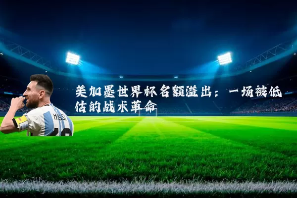 美加墨世界杯名额溢出:一场被低估的战术革命