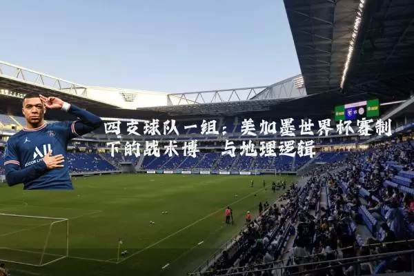 四支球队一组：美加墨世界杯赛制下的战术博弈与地理逻辑