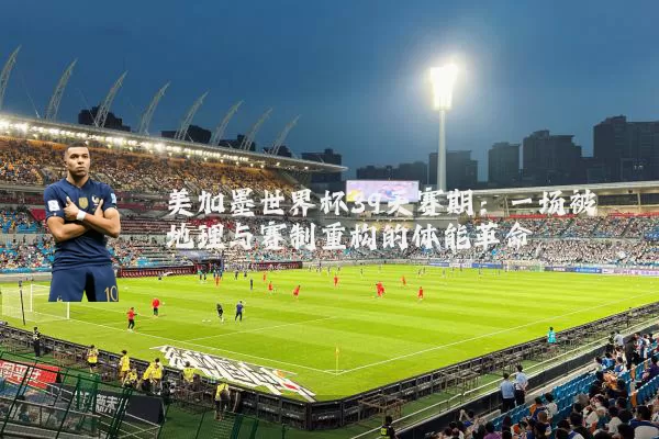 美加墨世界杯39天赛期:一场被地理与赛制重构的体能革命
