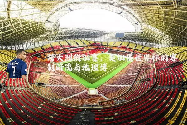 跨大洲附加赛：美加墨世界杯的赛制暗流与地理博弈