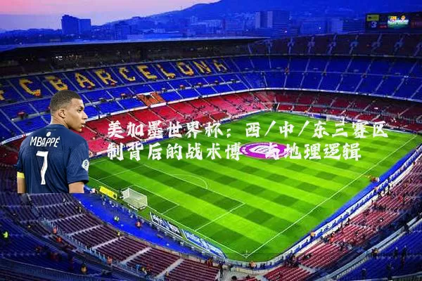 美加墨世界杯：西/中/东三赛区制背后的战术博弈与地理逻辑