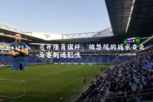 可升降角旗杆：被忽视的战术支点与赛制适配性