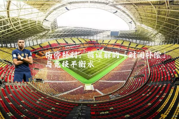 伤停补时：被误解的「时间补偿」与竞技平衡术