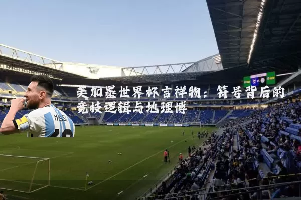 美加墨世界杯吉祥物：符号背后的竞技逻辑与地理博弈