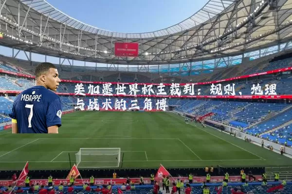 美加墨世界杯主裁判：规则、地理与战术的三角博弈