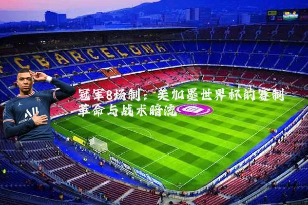 冠军8场制：美加墨世界杯的赛制革命与战术暗流