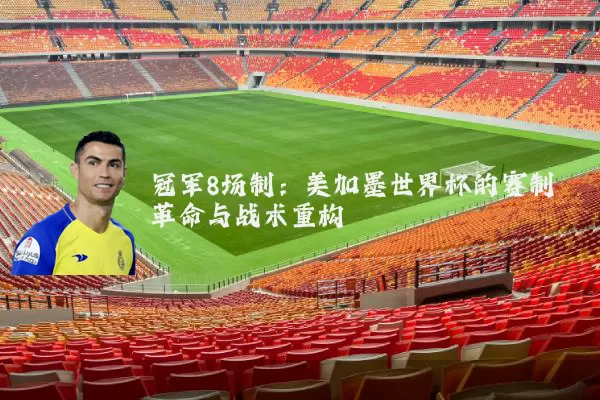冠军8场制:美加墨世界杯的赛制革命与战术重构